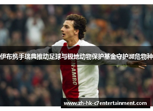 伊布携手瑞典推动足球与极地动物保护基金守护濒危物种