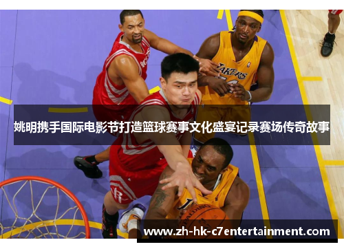 姚明携手国际电影节打造篮球赛事文化盛宴记录赛场传奇故事 姚明携手国际电影节打造篮球赛事文化盛宴记录赛场传奇故事