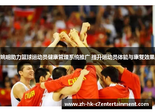 姚明助力篮球运动员健康管理系统推广 提升运动员体能与康复效果 姚明助力篮球运动员健康管理系统推广 提升运动员体能与康复效果