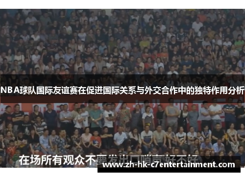 NBA球队国际友谊赛在促进国际关系与外交合作中的独特作用分析 NBA球队国际友谊赛在促进国际关系与外交合作中的独特作用分析
