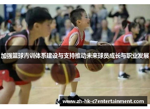 加强篮球青训体系建设与支持推动未来球员成长与职业发展 加强篮球青训体系建设与支持推动未来球员成长与职业发展