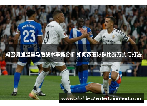 姆巴佩加盟皇马后战术革新分析 如何改变球队比赛方式与打法 姆巴佩加盟皇马后战术革新分析 如何改变球队比赛方式与打法