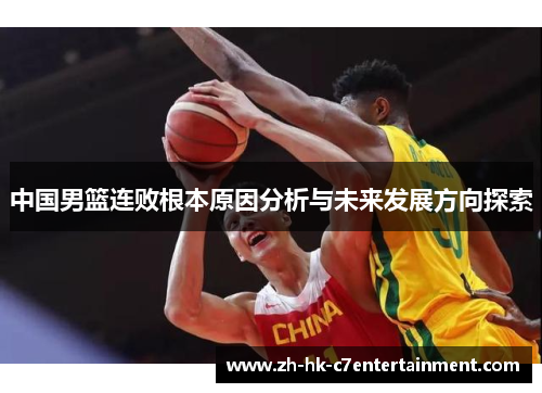 中国男篮连败根本原因分析与未来发展方向探索 中国男篮连败根本原因分析与未来发展方向探索