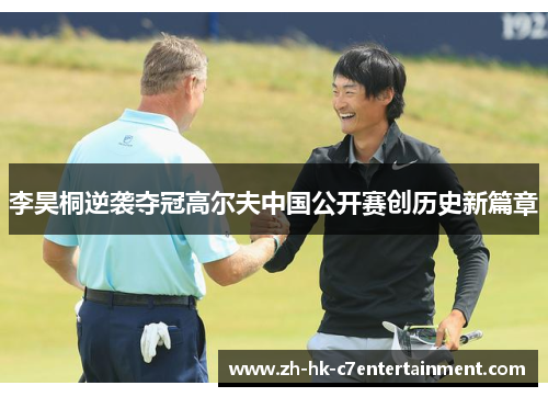 李昊桐逆袭夺冠高尔夫中国公开赛创历史新篇章 李昊桐逆袭夺冠高尔夫中国公开赛创历史新篇章