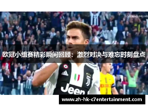 欧冠小组赛精彩瞬间回顾:激烈对决与难忘时刻盘点 欧冠小组赛精彩瞬间回顾:激烈对决与难忘时刻盘点