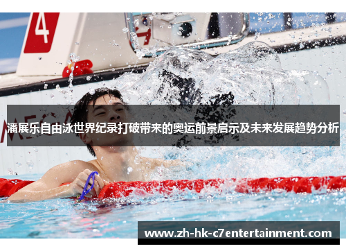 潘展乐自由泳世界纪录打破带来的奥运前景启示及未来发展趋势分析 潘展乐自由泳世界纪录打破带来的奥运前景启示及未来发展趋势分析
