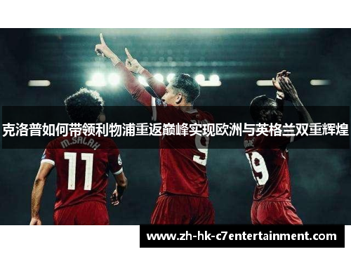 克洛普如何带领利物浦重返巅峰实现欧洲与英格兰双重辉煌 克洛普如何带领利物浦重返巅峰实现欧洲与英格兰双重辉煌