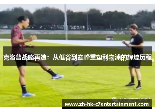 克洛普战略再造:从低谷到巅峰重塑利物浦的辉煌历程 克洛普战略再造:从低谷到巅峰重塑利物浦的辉煌历程