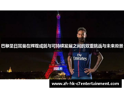 巴黎圣日耳曼在辉煌成就与可持续发展之间的双重挑战与未来愿景 巴黎圣日耳曼在辉煌成就与可持续发展之间的双重挑战与未来愿景