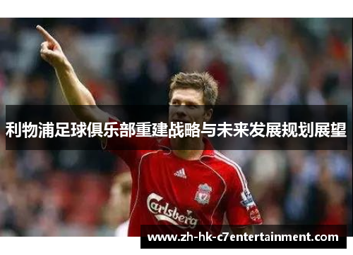 利物浦足球俱乐部重建战略与未来发展规划展望 利物浦足球俱乐部重建战略与未来发展规划展望