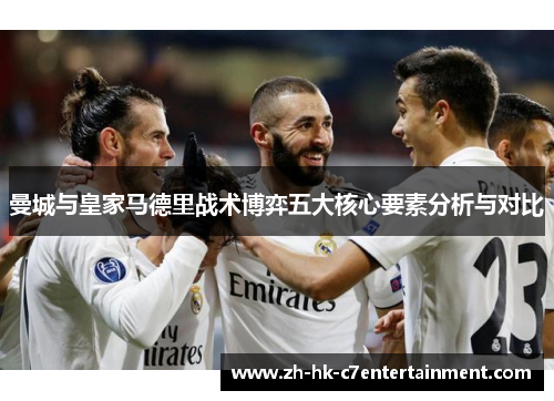 曼城与皇家马德里战术博弈五大核心要素分析与对比 曼城与皇家马德里战术博弈五大核心要素分析与对比