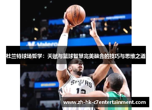 杜兰特球场哲学:天赋与篮球智慧完美融合的技巧与思维之道 杜兰特球场哲学:天赋与篮球智慧完美融合的技巧与思维之道