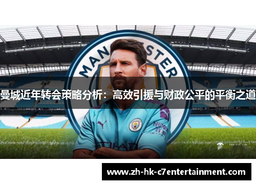 曼城近年转会策略分析:高效引援与财政公平的平衡之道 曼城近年转会策略分析:高效引援与财政公平的平衡之道