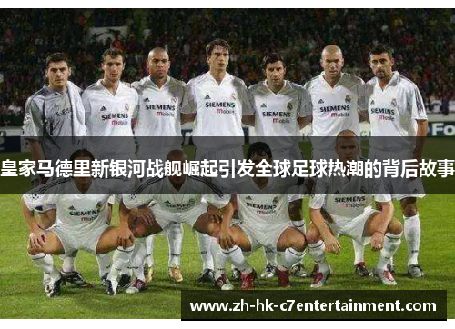 皇家马德里新银河战舰崛起引发全球足球热潮的背后故事 皇家马德里新银河战舰崛起引发全球足球热潮的背后故事