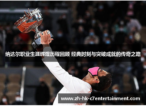 纳达尔职业生涯辉煌历程回顾 经典时刻与突破成就的传奇之路 纳达尔职业生涯辉煌历程回顾 经典时刻与突破成就的传奇之路