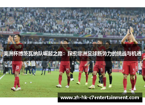 美洲杯博茨瓦纳队崛起之路:探索非洲足球新势力的挑战与机遇 美洲杯博茨瓦纳队崛起之路:探索非洲足球新势力的挑战与机遇