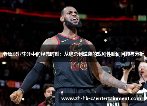 老詹职业生涯中的经典时刻:从绝杀到逆袭的戏剧性瞬间回顾与分析 老詹职业生涯中的经典时刻:从绝杀到逆袭的戏剧性瞬间回顾与分析