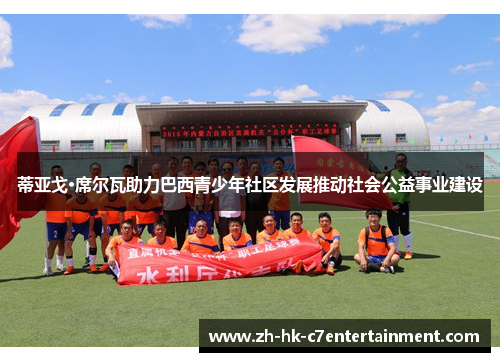 蒂亚戈·席尔瓦助力巴西青少年社区发展推动社会公益事业建设 蒂亚戈·席尔瓦助力巴西青少年社区发展推动社会公益事业建设