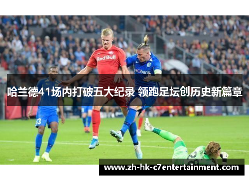 哈兰德41场内打破五大纪录 领跑足坛创历史新篇章