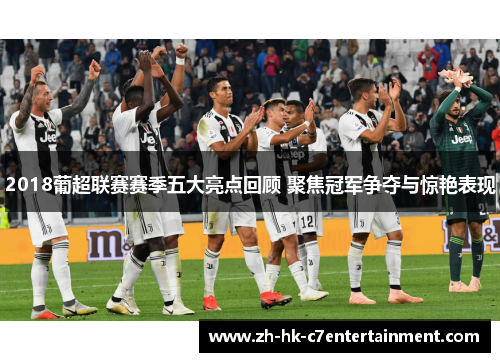 2018葡超联赛赛季五大亮点回顾 聚焦冠军争夺与惊艳表现