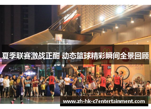 夏季联赛激战正酣 动态篮球精彩瞬间全景回顾