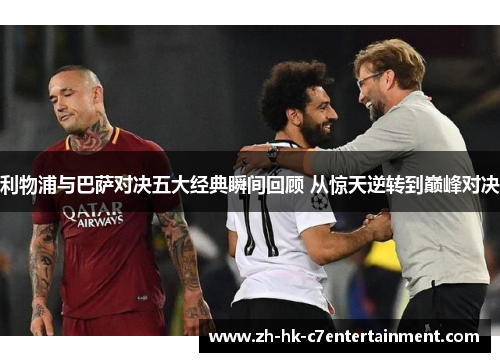 利物浦与巴萨对决五大经典瞬间回顾 从惊天逆转到巅峰对决