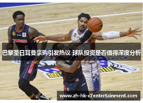 巴黎圣日耳曼豪购引发热议 球队投资是否值得深度分析 巴黎圣日耳曼豪购引发热议 球队投资是否值得深度分析