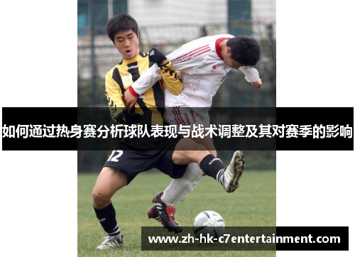 如何通过热身赛分析球队表现与战术调整及其对赛季的影响 如何通过热身赛分析球队表现与战术调整及其对赛季的影响