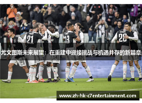 尤文图斯未来展望：在重建中迎接挑战与机遇并存的新篇章