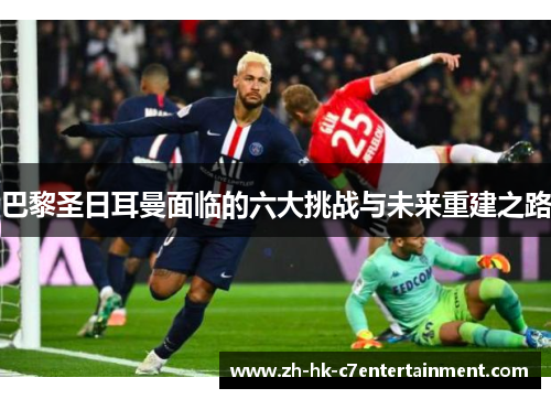 巴黎圣日耳曼面临的六大挑战与未来重建之路 巴黎圣日耳曼面临的六大挑战与未来重建之路