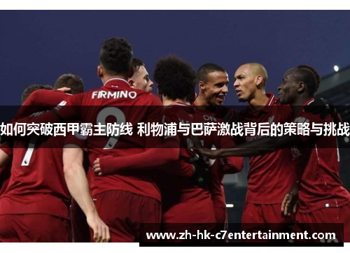 如何突破西甲霸主防线 利物浦与巴萨激战背后的策略与挑战 如何突破西甲霸主防线 利物浦与巴萨激战背后的策略与挑战