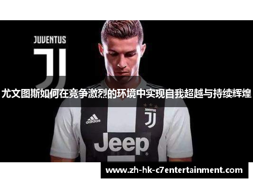 尤文图斯如何在竞争激烈的环境中实现自我超越与持续辉煌 尤文图斯如何在竞争激烈的环境中实现自我超越与持续辉煌