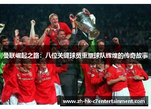 曼联崛起之路:八位关键球员重塑球队辉煌的传奇故事 曼联崛起之路:八位关键球员重塑球队辉煌的传奇故事