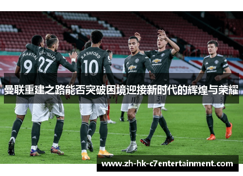 曼联重建之路能否突破困境迎接新时代的辉煌与荣耀