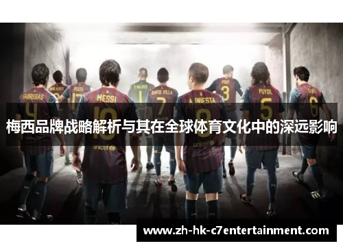 梅西品牌战略解析与其在全球体育文化中的深远影响 梅西品牌战略解析与其在全球体育文化中的深远影响