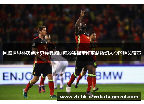 回顾世界杯决赛历史经典瞬间精彩集锦带你重温激动人心的胜负较量 回顾世界杯决赛历史经典瞬间精彩集锦带你重温激动人心的胜负较量