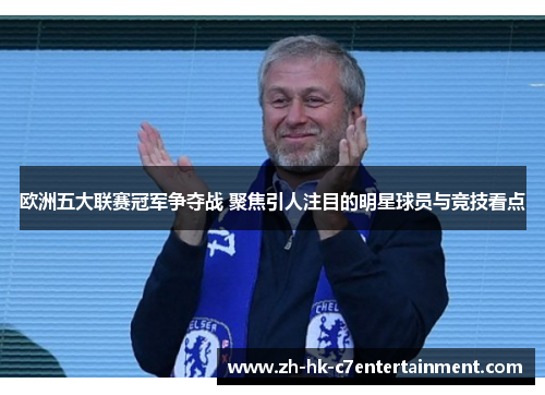 欧洲五大联赛冠军争夺战 聚焦引人注目的明星球员与竞技看点