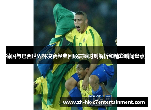 德国与巴西世界杯决赛经典回顾震撼时刻解析和精彩瞬间盘点