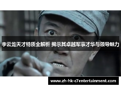 李云龙天才特质全解析 揭示其卓越军事才华与领导魅力 李云龙天才特质全解析 揭示其卓越军事才华与领导魅力