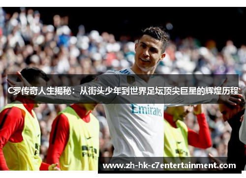 C罗传奇人生揭秘:从街头少年到世界足坛顶尖巨星的辉煌历程 C罗传奇人生揭秘:从街头少年到世界足坛顶尖巨星的辉煌历程