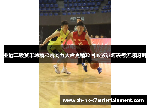 亚冠二级赛半场精彩瞬间五大盘点精彩回顾激烈对决与进球时刻 亚冠二级赛半场精彩瞬间五大盘点精彩回顾激烈对决与进球时刻