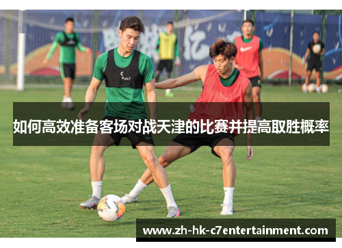 如何高效准备客场对战天津的比赛并提高取胜概率 如何高效准备客场对战天津的比赛并提高取胜概率