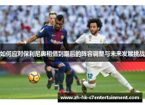 如何应对保利尼奥租借到期后的阵容调整与未来发展挑战