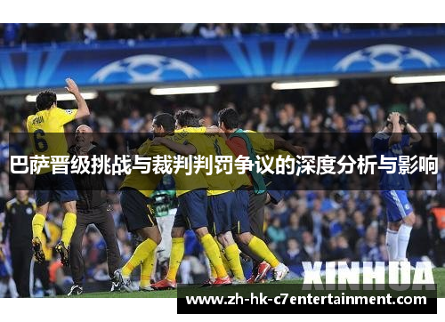 巴萨晋级挑战与裁判判罚争议的深度分析与影响