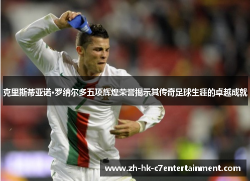 克里斯蒂亚诺·罗纳尔多五项辉煌荣誉揭示其传奇足球生涯的卓越成就 克里斯蒂亚诺·罗纳尔多五项辉煌荣誉揭示其传奇足球生涯的卓越成就