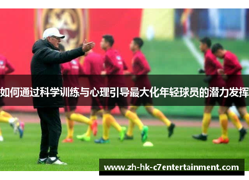 如何通过科学训练与心理引导最大化年轻球员的潜力发挥 如何通过科学训练与心理引导最大化年轻球员的潜力发挥