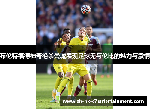 布伦特福德神奇绝杀曼城展现足球无与伦比的魅力与激情 布伦特福德神奇绝杀曼城展现足球无与伦比的魅力与激情