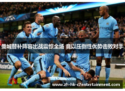 曼城替补阵容出战震惊全场 竟以压倒性优势击败对手 曼城替补阵容出战震惊全场 竟以压倒性优势击败对手