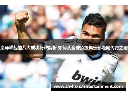 皇马崛起的八大成功秘诀解析 如何从全球顶级俱乐部走向传奇之路 皇马崛起的八大成功秘诀解析 如何从全球顶级俱乐部走向传奇之路
