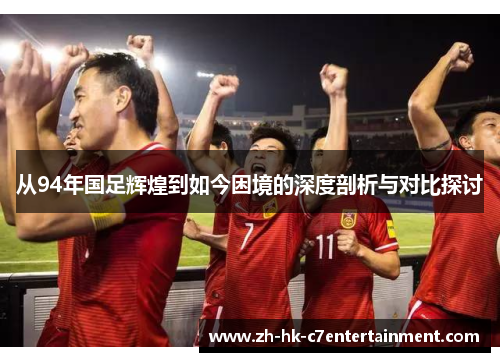 从94年国足辉煌到如今困境的深度剖析与对比探讨 从94年国足辉煌到如今困境的深度剖析与对比探讨